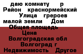 cдаю комнату 5000р. › Район ­ краснормейский  › Улица ­ грероев малой земли  › Дом ­ 34 › Общая площадь ­ 13 › Цена ­ 5 000 - Волгоградская обл., Волгоград г. Недвижимость » Другое   . Волгоградская обл.,Волгоград г.